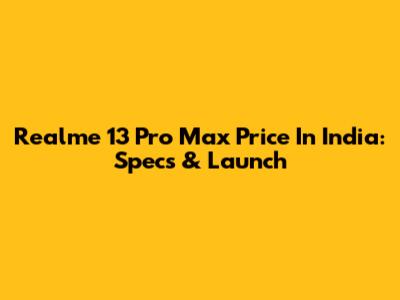 Realme 13 Pro Max Price In India: Specs & Launch