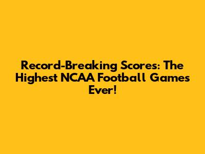 Record-Breaking Scores: The Highest NCAA Football Games Ever!
