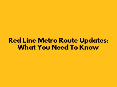 Red Line Metro Route Updates: What You Need To Know