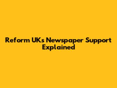Reform UK's Newspaper Support Explained