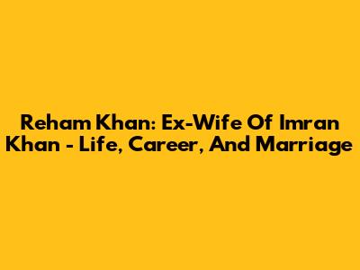 Reham Khan: Ex-Wife Of Imran Khan - Life, Career, And Marriage