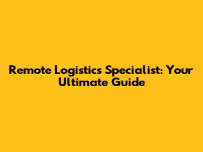 Remote Logistics Specialist: Your Ultimate Guide