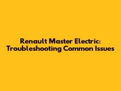 Renault Master Electric: Troubleshooting Common Issues