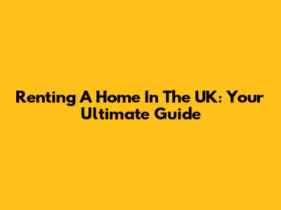 Renting A Home In The UK: Your Ultimate Guide