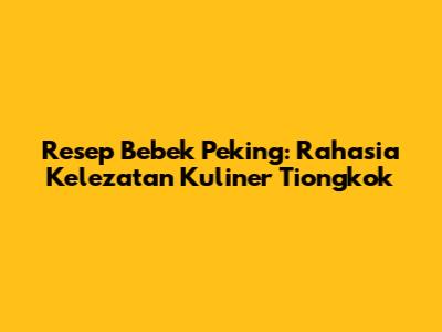 Resep Bebek Peking: Rahasia Kelezatan Kuliner Tiongkok