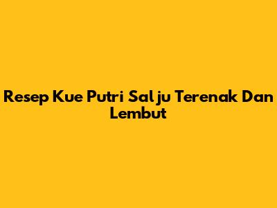 Resep Kue Putri Salju Terenak Dan Lembut