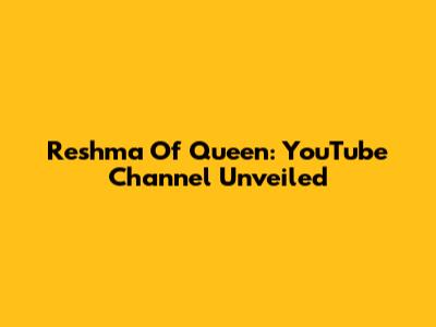 Reshma Of Queen: YouTube Channel Unveiled