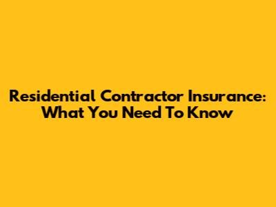 Residential Contractor Insurance: What You Need To Know