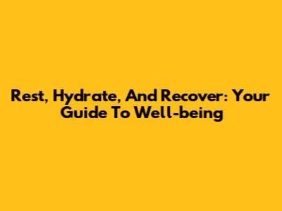 Rest, Hydrate, And Recover: Your Guide To Well-being
