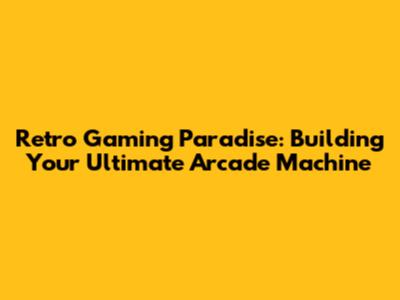 Retro Gaming Paradise: Building Your Ultimate Arcade Machine