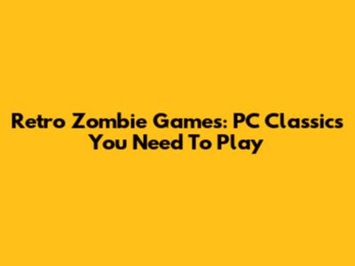 Retro Zombie Games: PC Classics You Need To Play