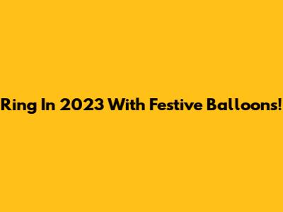 Ring In 2023 With Festive Balloons!