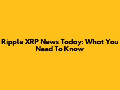 Ripple XRP News Today: What You Need To Know