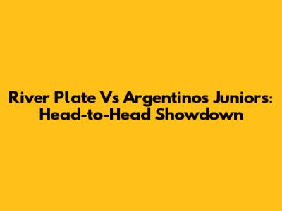 River Plate Vs Argentinos Juniors: Head-to-Head Showdown