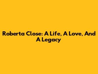 Roberta Close: A Life, A Love, And A Legacy