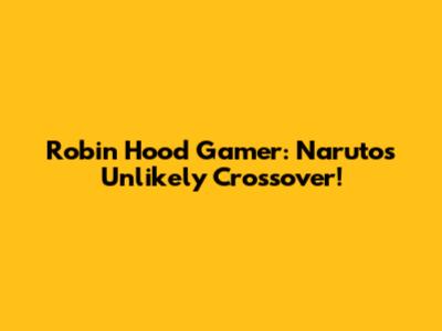 Robin Hood Gamer: Naruto's Unlikely Crossover!