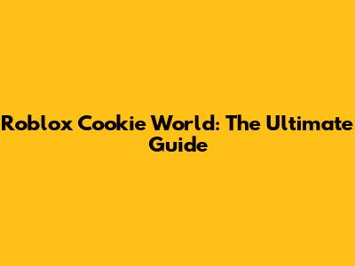 Roblox Cookie World: The Ultimate Guide