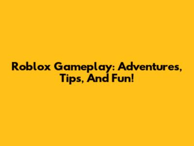 Roblox Gameplay: Adventures, Tips, And Fun!