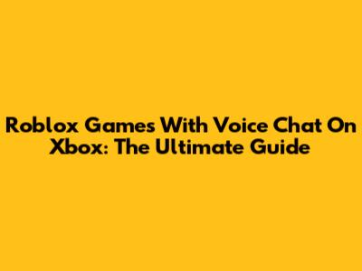 Roblox Games With Voice Chat On Xbox: The Ultimate Guide