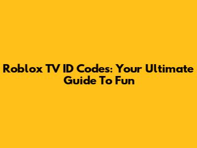 Roblox TV ID Codes: Your Ultimate Guide To Fun