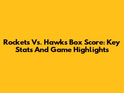 Rockets Vs. Hawks Box Score: Key Stats And Game Highlights