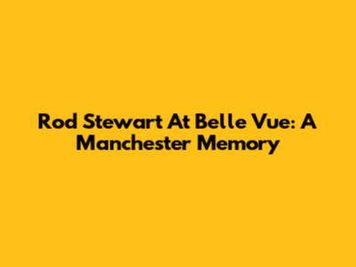 Rod Stewart At Belle Vue: A Manchester Memory