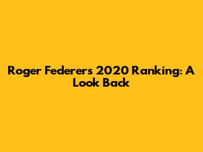 Roger Federer's 2020 Ranking: A Look Back