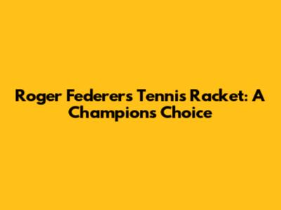 Roger Federer's Tennis Racket: A Champion's Choice