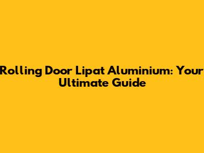 Rolling Door Lipat Aluminium: Your Ultimate Guide
