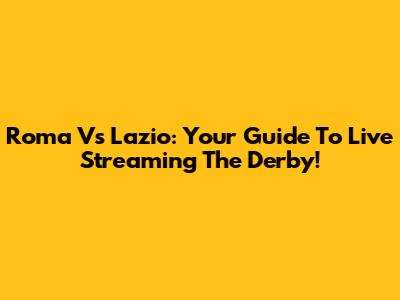 Roma Vs Lazio: Your Guide To Live Streaming The Derby!