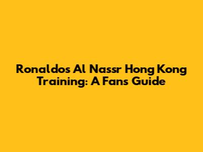 Ronaldo's Al Nassr Hong Kong Training: A Fan's Guide