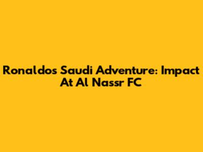 Ronaldo's Saudi Adventure: Impact At Al Nassr FC