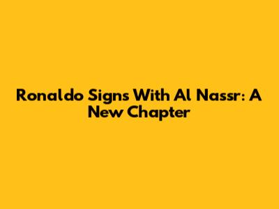 Ronaldo Signs With Al Nassr: A New Chapter