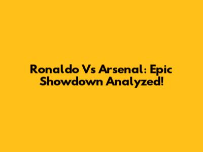 Ronaldo Vs Arsenal: Epic Showdown Analyzed!