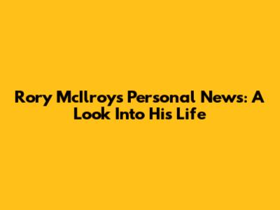 Rory McIlroy's Personal News: A Look Into His Life
