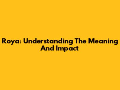 Roya: Understanding The Meaning And Impact