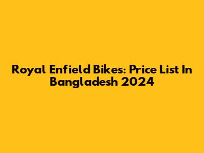 Royal Enfield Bikes: Price List In Bangladesh 2024