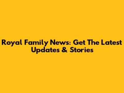 Royal Family News: Get The Latest Updates & Stories