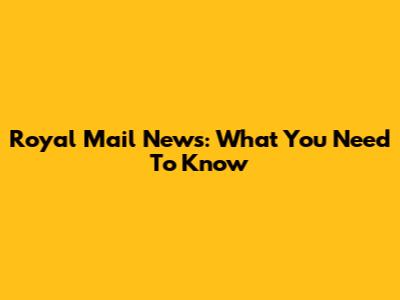Royal Mail News: What You Need To Know