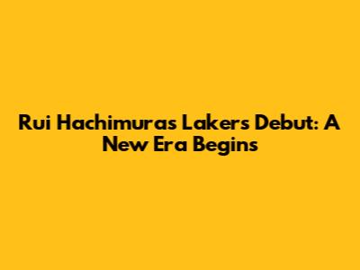 Rui Hachimura's Lakers Debut: A New Era Begins