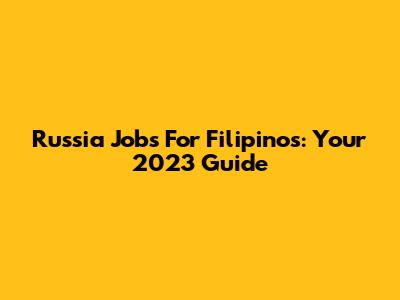 Russia Jobs For Filipinos: Your 2023 Guide