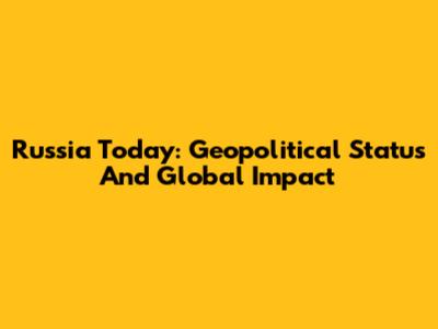 Russia Today: Geopolitical Status And Global Impact