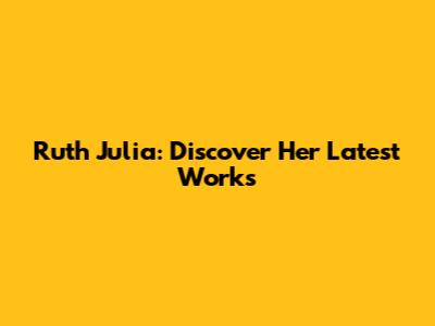 Ruth Julia: Discover Her Latest Works