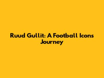 Ruud Gullit: A Football Icon's Journey