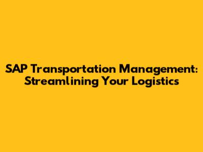 SAP Transportation Management: Streamlining Your Logistics