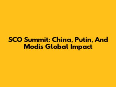 SCO Summit: China, Putin, And Modi's Global Impact