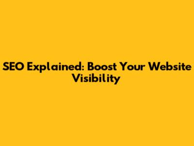 SEO Explained: Boost Your Website Visibility
