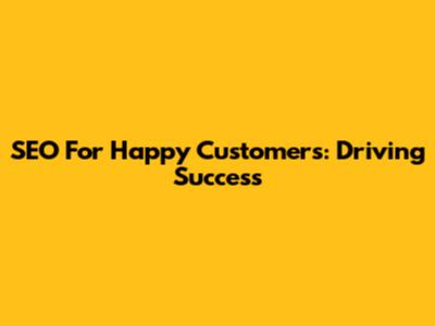 SEO For Happy Customers: Driving Success