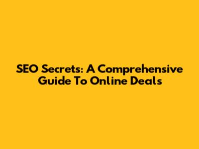SEO Secrets: A Comprehensive Guide To Online Deals