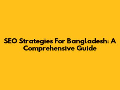 SEO Strategies For Bangladesh: A Comprehensive Guide
